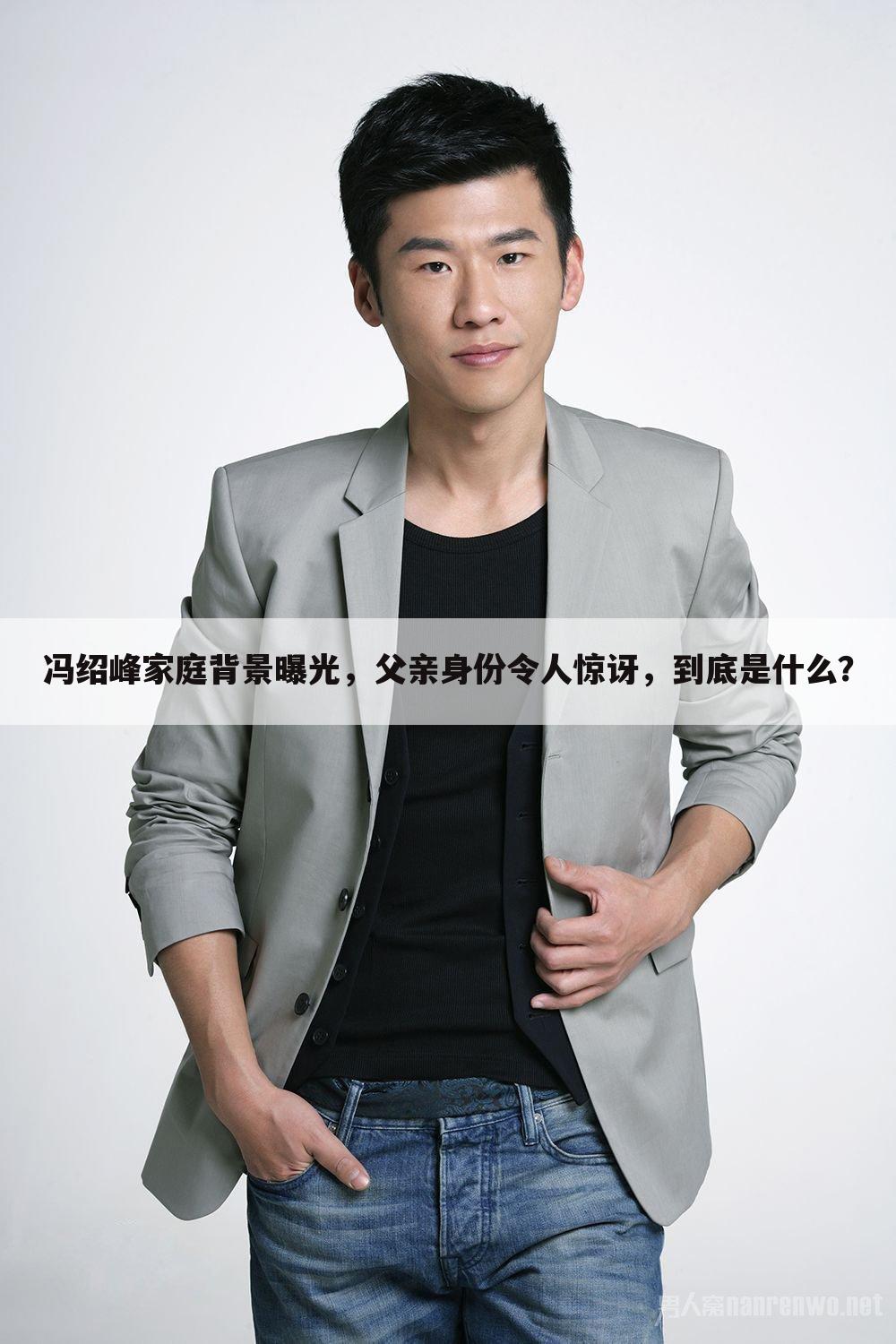 冯绍峰家庭背景曝光,父亲身份令人惊讶,到底是什么?