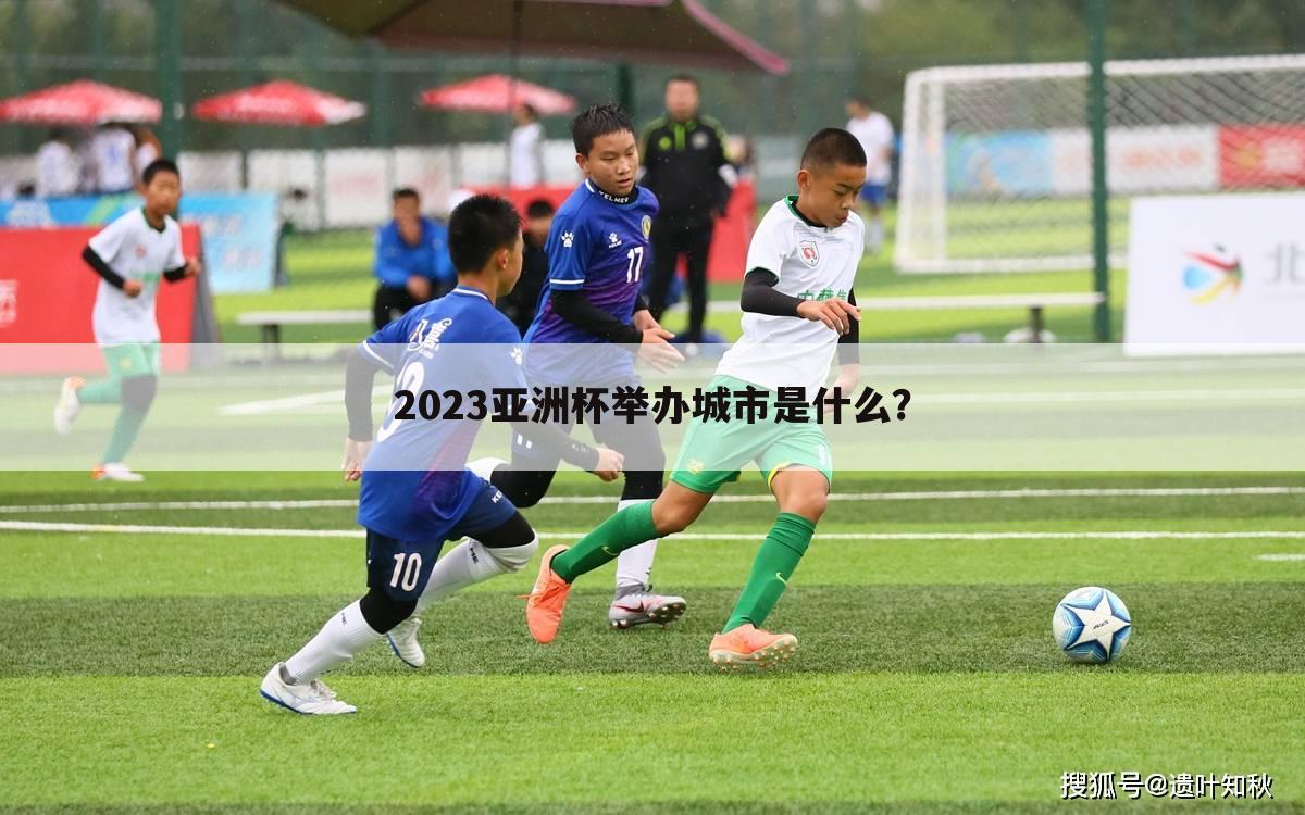 2023亚洲杯举办城市是什么?