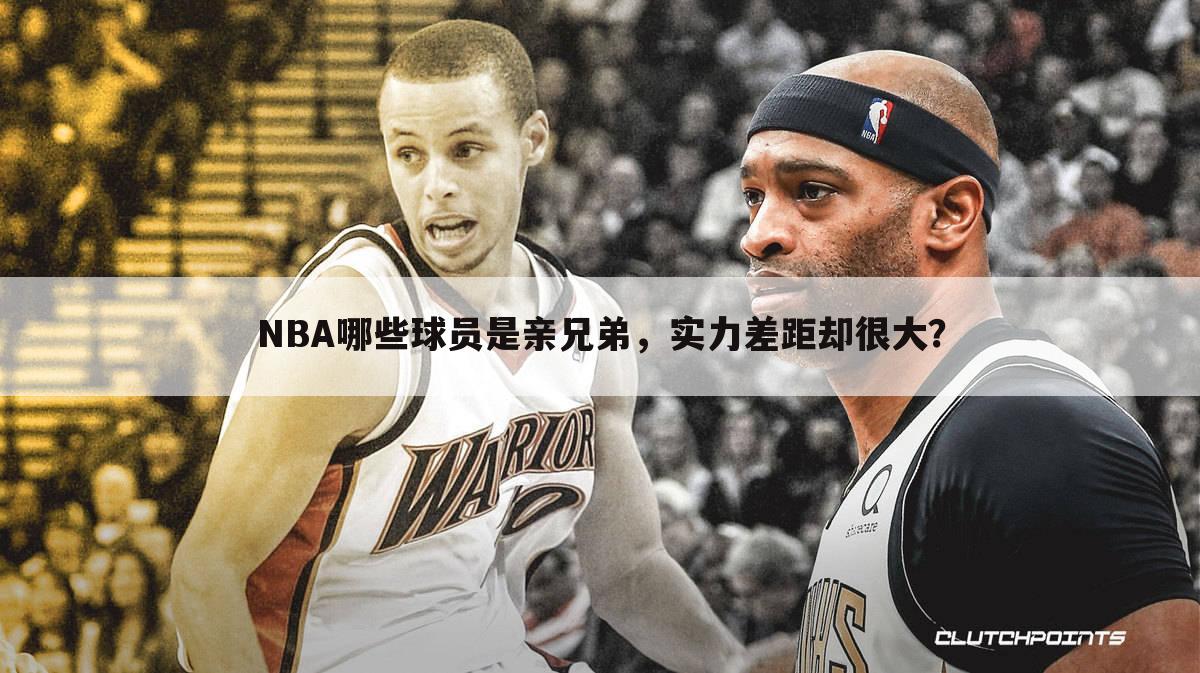 NBA哪些球员是亲兄弟,实力差距却很大?