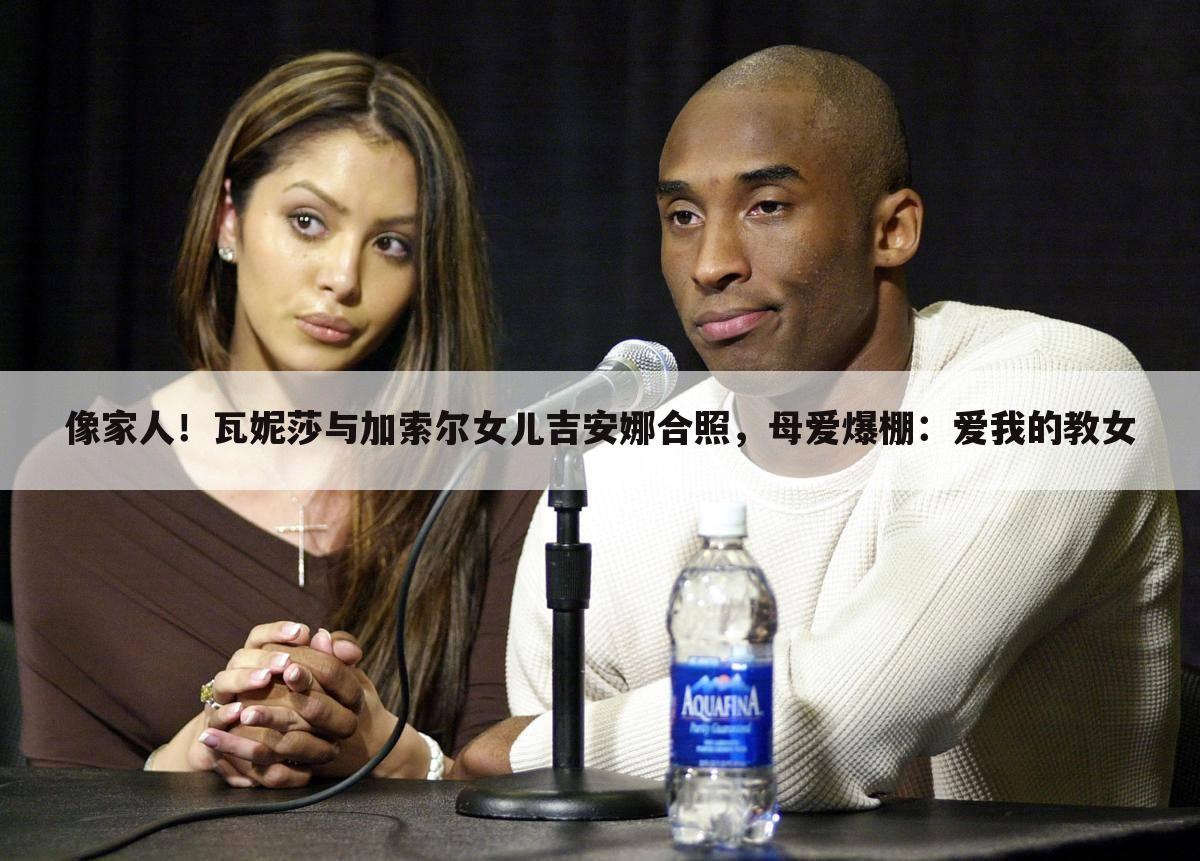 像家人!瓦妮莎与加索尔女儿吉安娜合照,母爱爆棚:爱我的教女