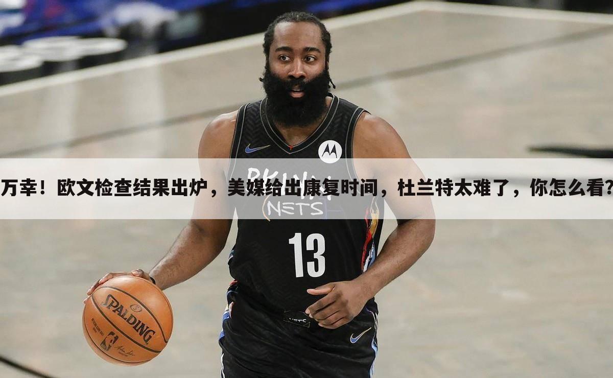 万幸!欧文检查结果出炉,美媒给出康复时间,杜兰特太难了,你怎么看?