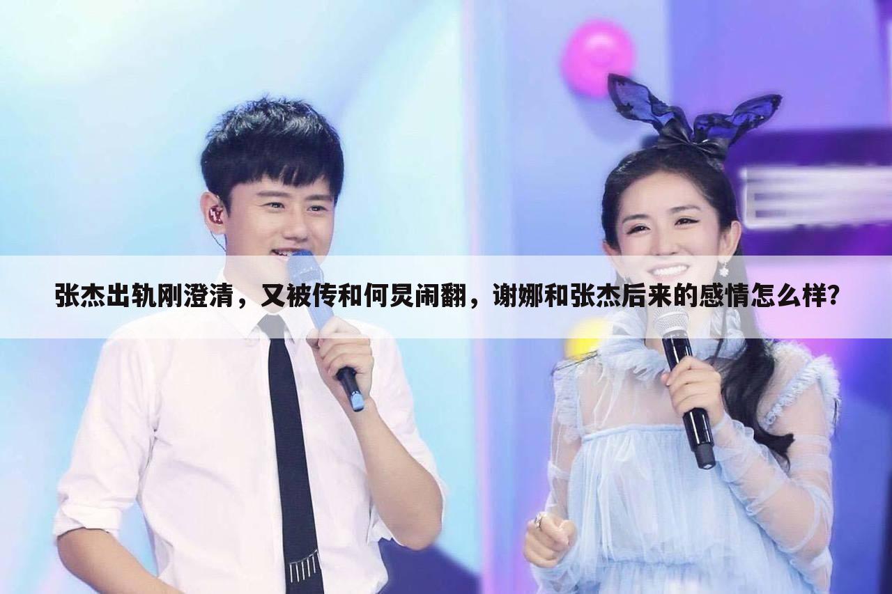 张杰出轨刚澄清,又被传和何炅闹翻,谢娜和张杰后来的感情怎么样?