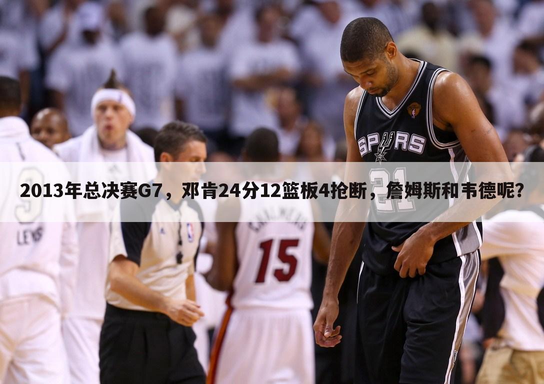 2013年总决赛G7,邓肯24分12篮板4抢断,詹姆斯和韦德呢?