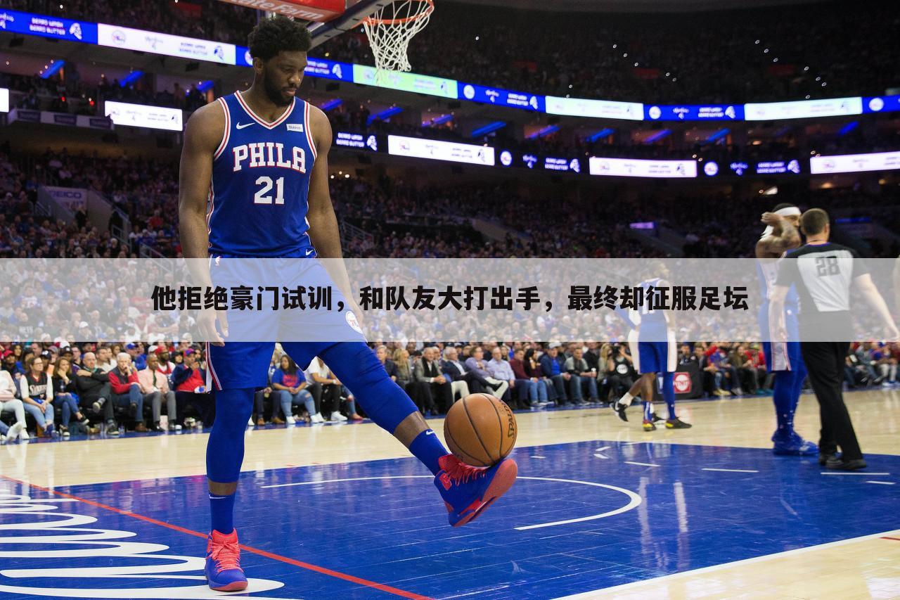 他拒绝豪门试训,和队友大打出手,最终却征服足坛