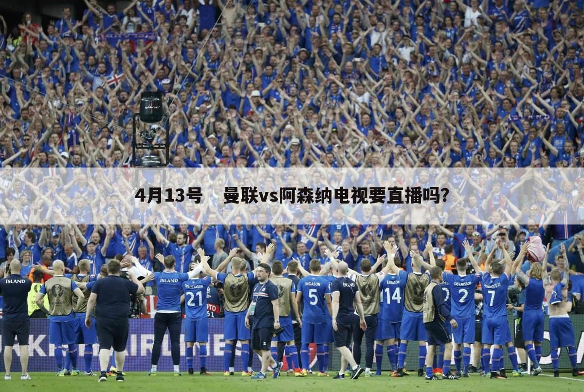 4月13号 曼联vs阿森纳电视要直播吗?