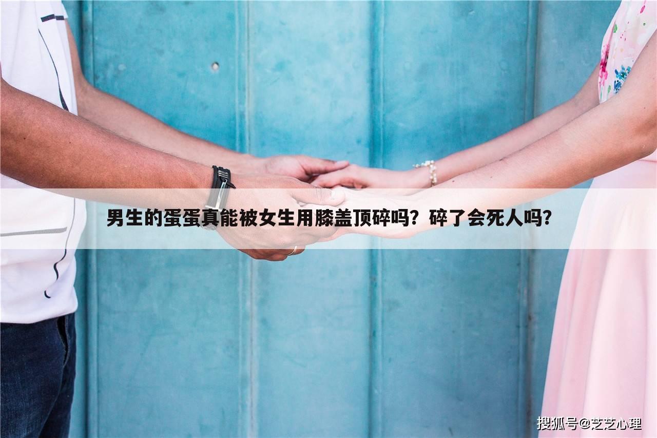 男生的蛋蛋真能被女生用膝盖顶碎吗?碎了会死人吗?