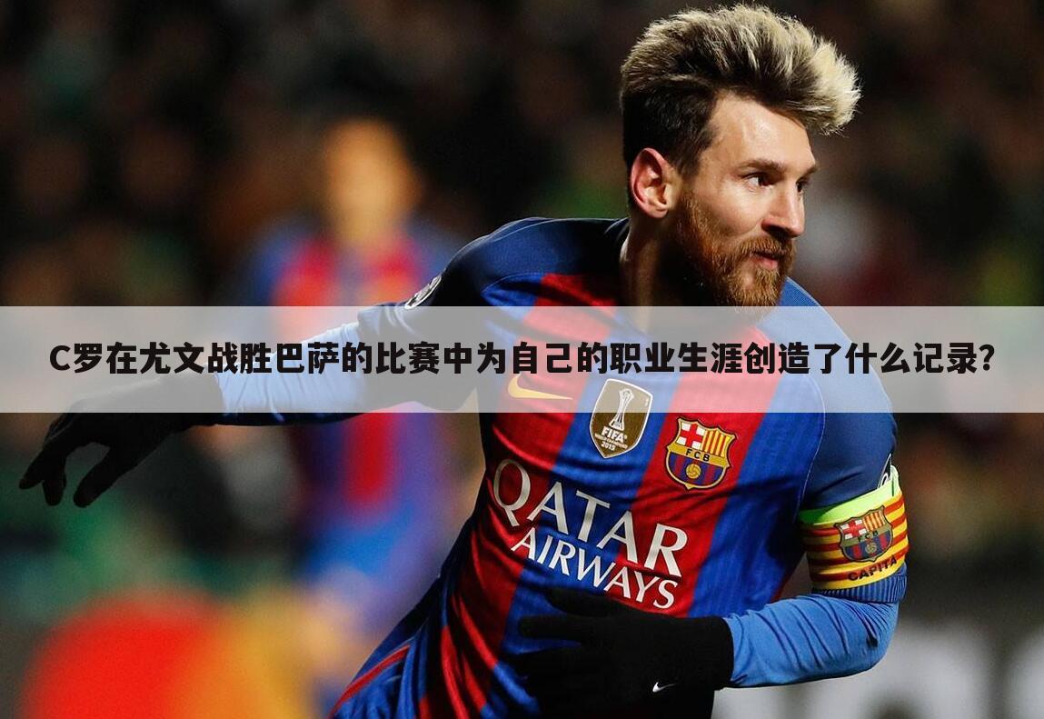 C罗在尤文战胜巴萨的比赛中为自己的职业生涯创造了什么记录?