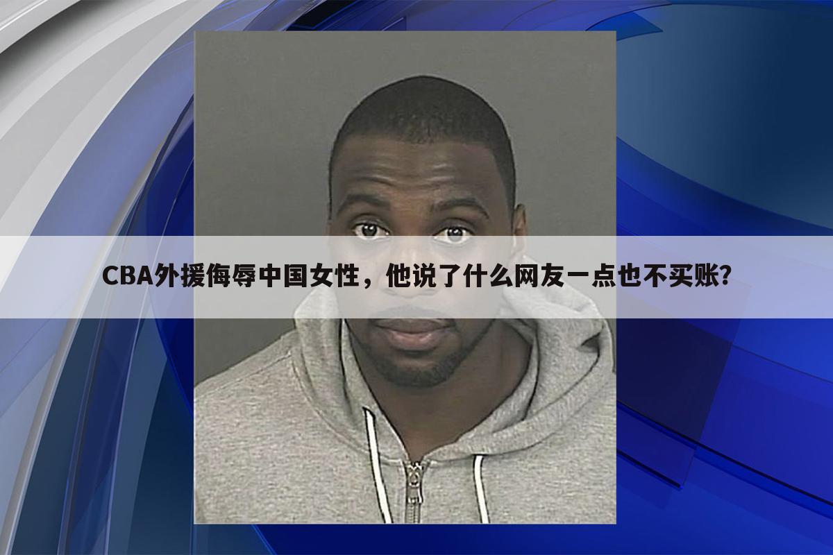 CBA外援侮辱中国女性,他说了什么网友一点也不买账?