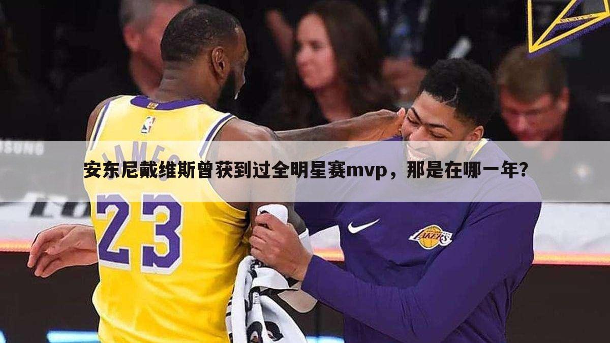 安东尼戴维斯曾获到过全明星赛mvp,那是在哪一年?