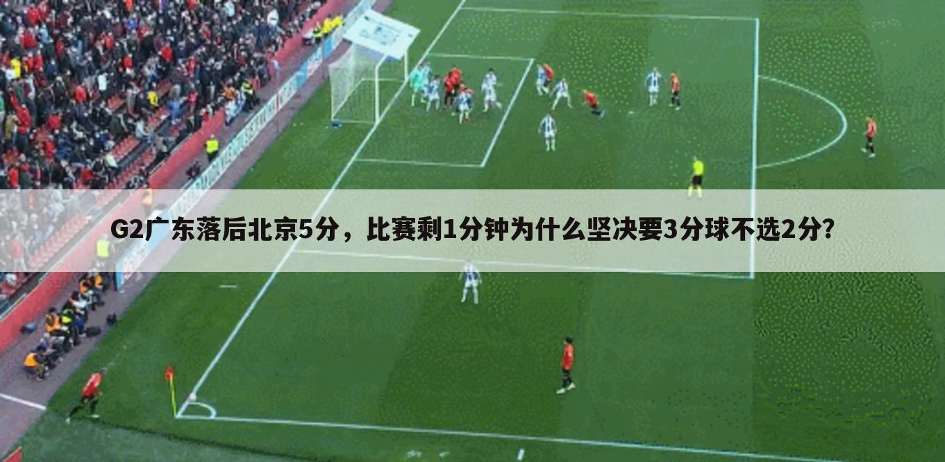 G2广东落后北京5分,比赛剩1分钟为什么坚决要3分球不选2分?