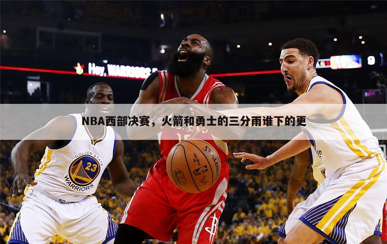 NBA西部决赛,火箭和勇士的三分雨谁下的更