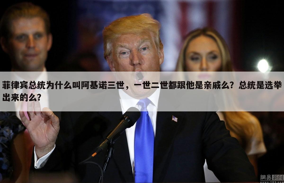 菲律宾总统为什么叫阿基诺三世,一世二世都跟他是亲戚么?总统是选举出来的么?