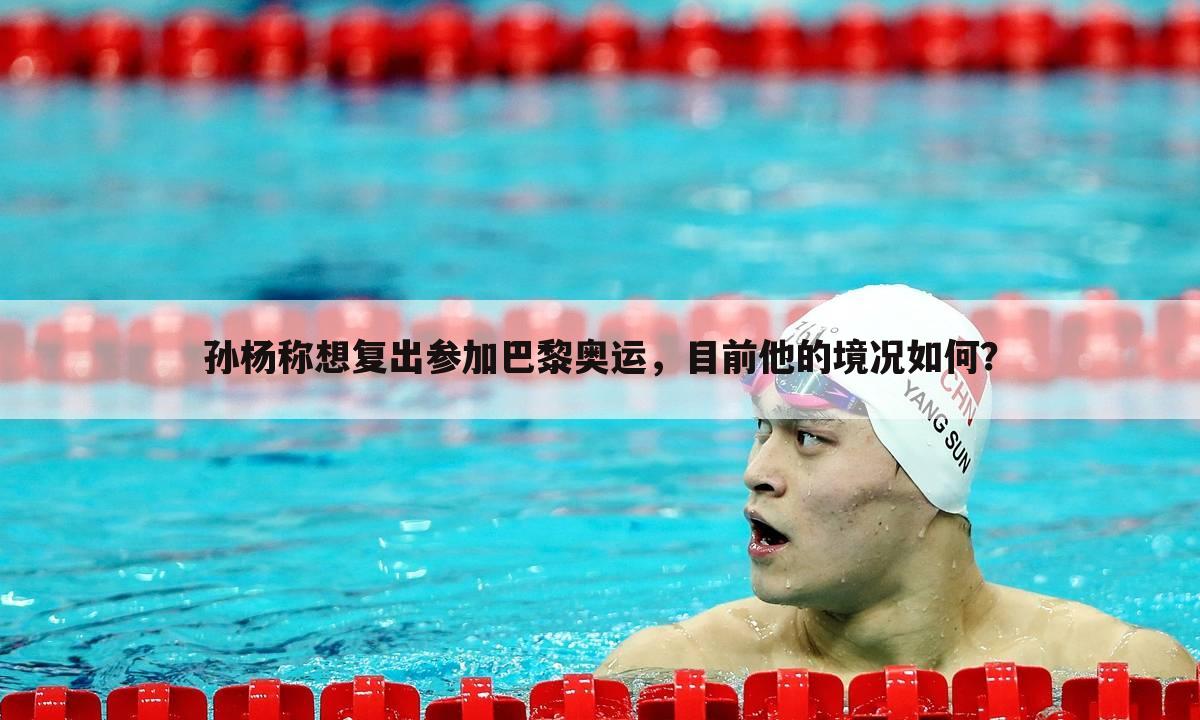 孙杨称想复出参加巴黎奥运,目前他的境况如何?