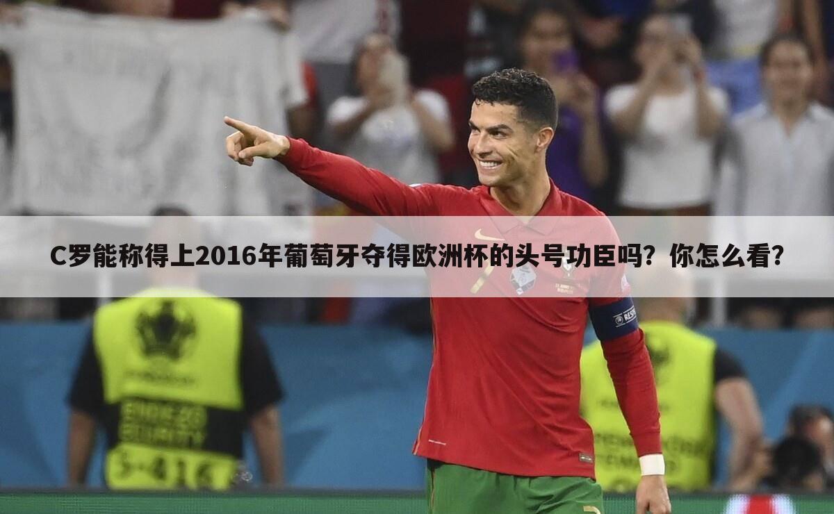 C罗能称得上2016年葡萄牙夺得欧洲杯的头号功臣吗?你怎么看?