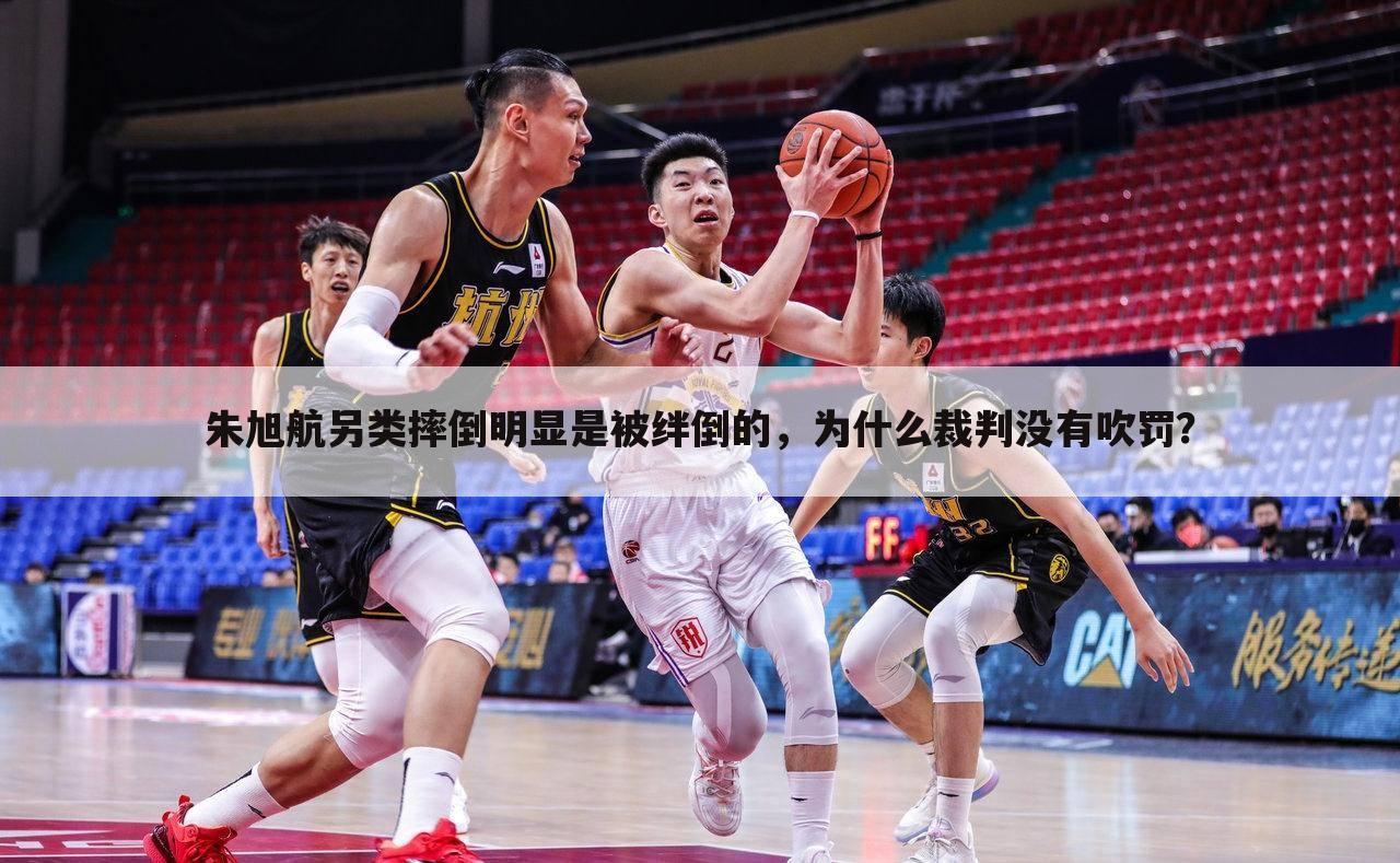 朱旭航另类摔倒明显是被绊倒的,为什么裁判没有吹罚?
