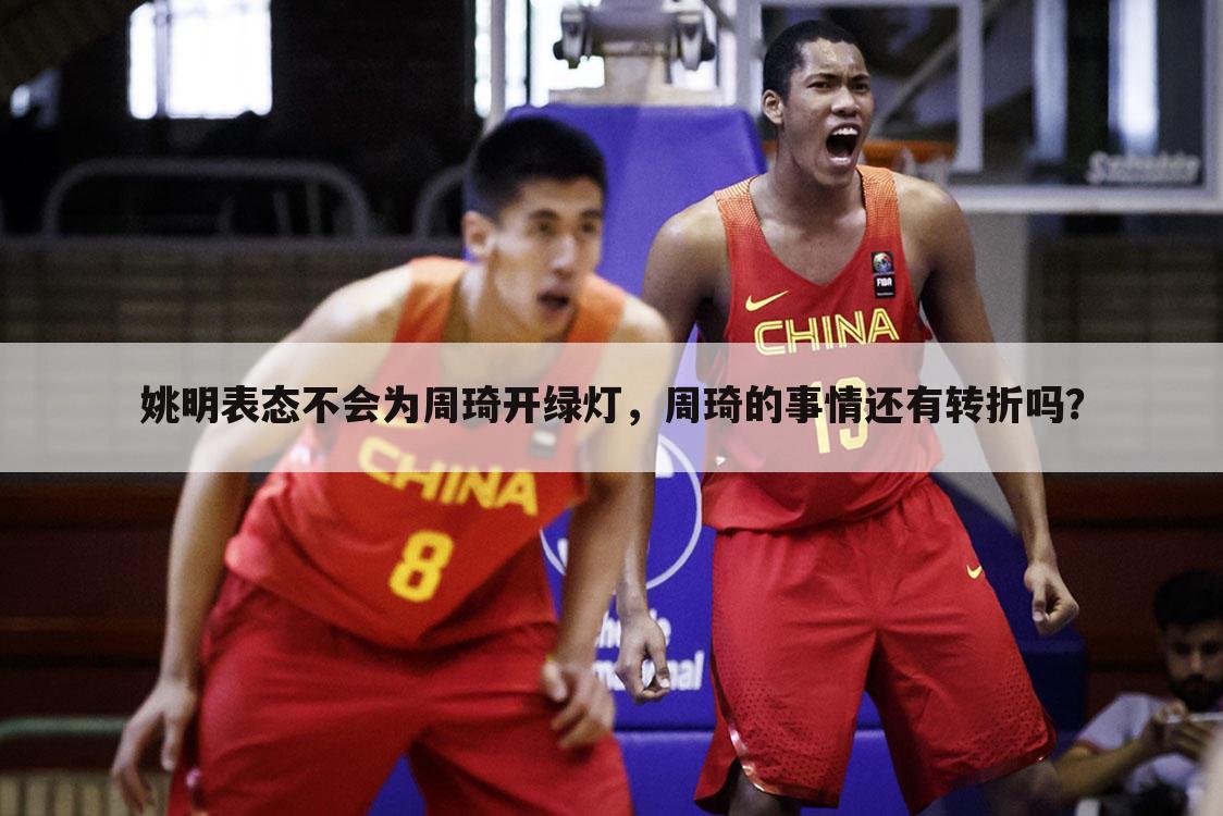 姚明表态不会为周琦开绿灯,周琦的事情还有转折吗?