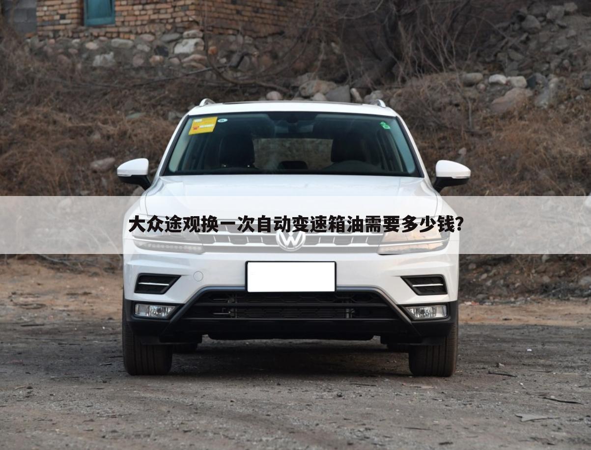 大众途观换一次自动变速箱油需要多少钱?