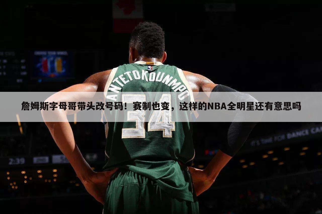 詹姆斯字母哥带头改号码！赛制也变，这样的NBA全明星还有意思吗