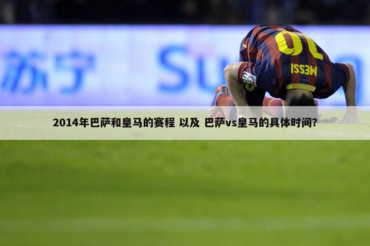 2014年巴萨和皇马的赛程 以及 巴萨vs皇马的具体时间?