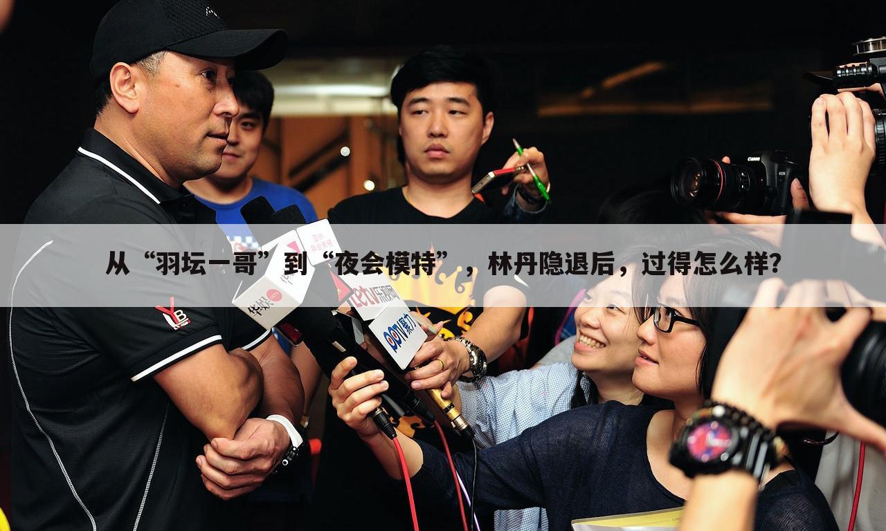 从“羽坛一哥”到“夜会模特”,林丹隐退后,过得怎么样?