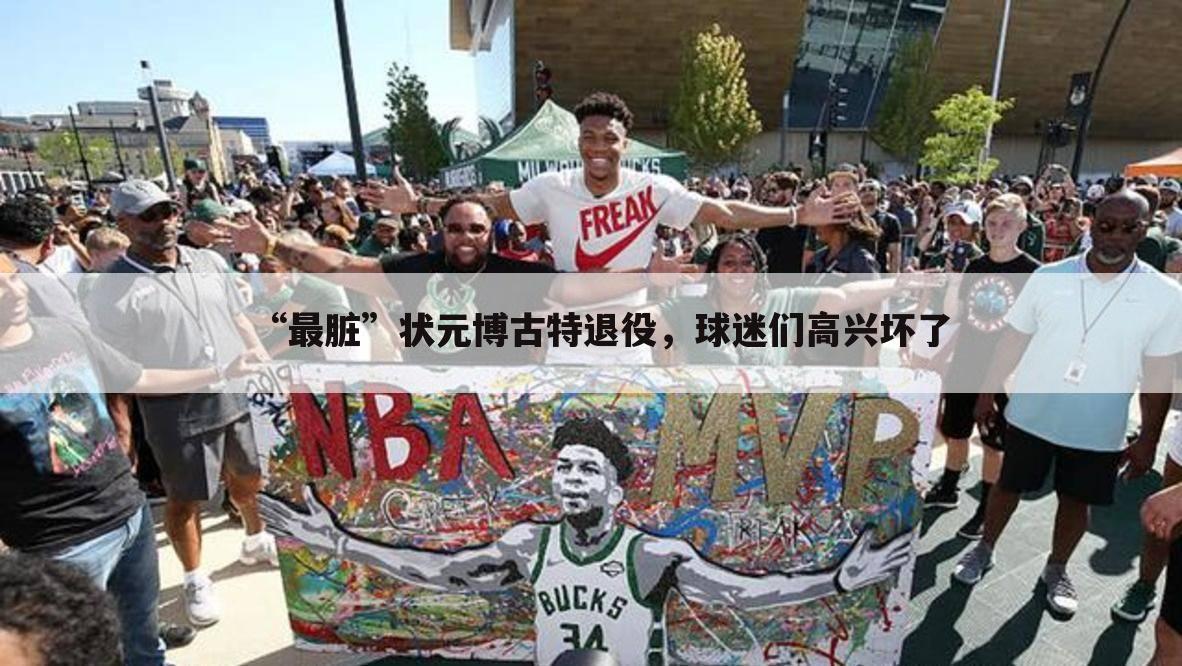 “最脏”状元博古特退役,球迷们高兴坏了