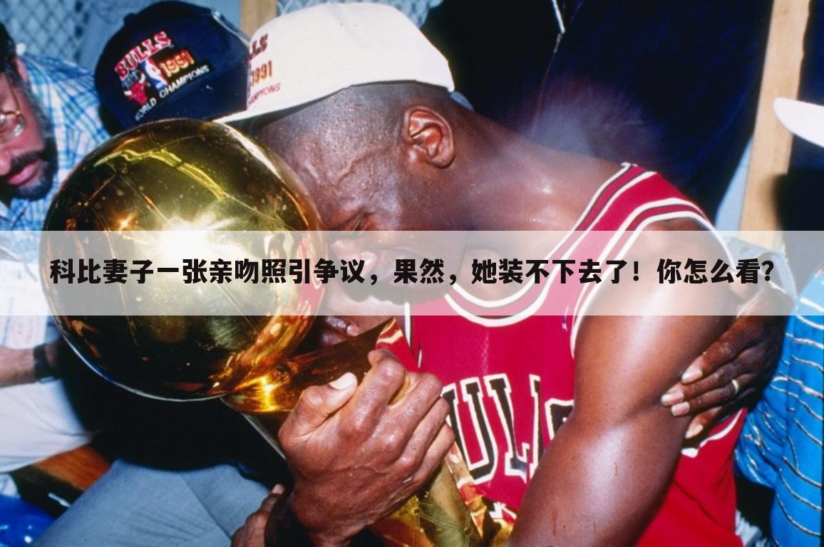 科比妻子一张亲吻照引争议,果然,她装不下去了!你怎么看?