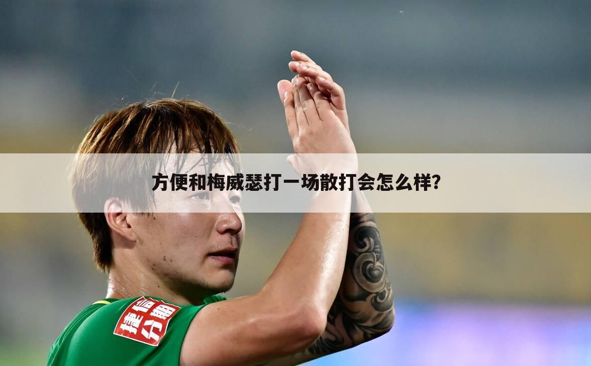 方便和梅威瑟打一场散打会怎么样?