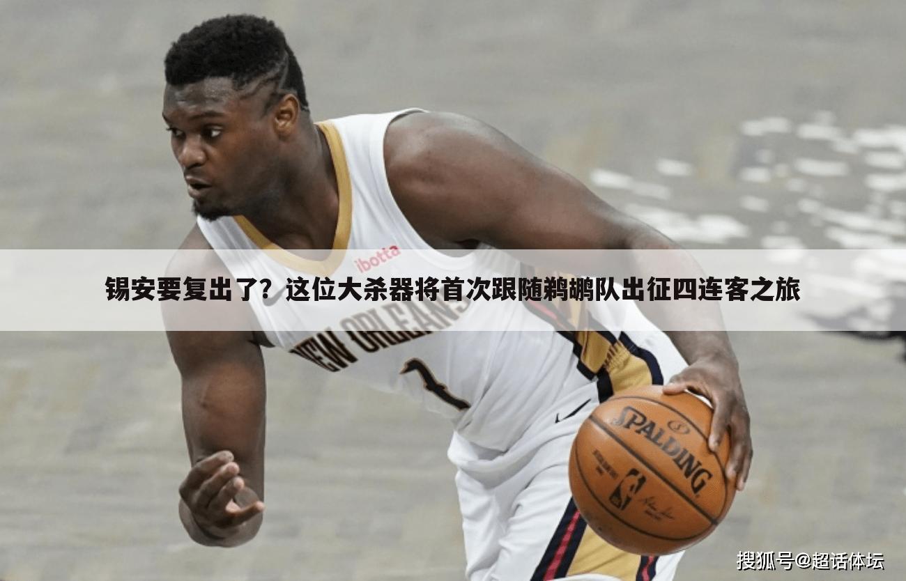 锡安要复出了?这位大杀器将首次跟随鹈鹕队出征四连客之旅