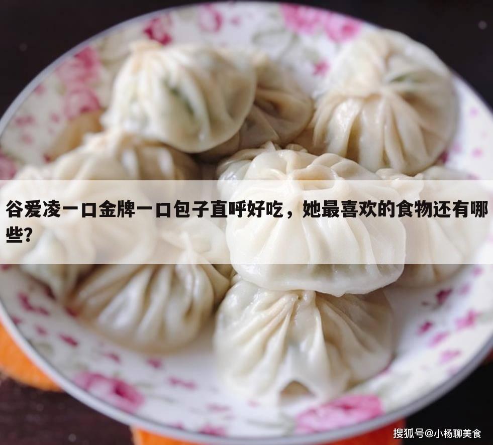 谷爱凌一口金牌一口包子直呼好吃,她最喜欢的食物还有哪些?