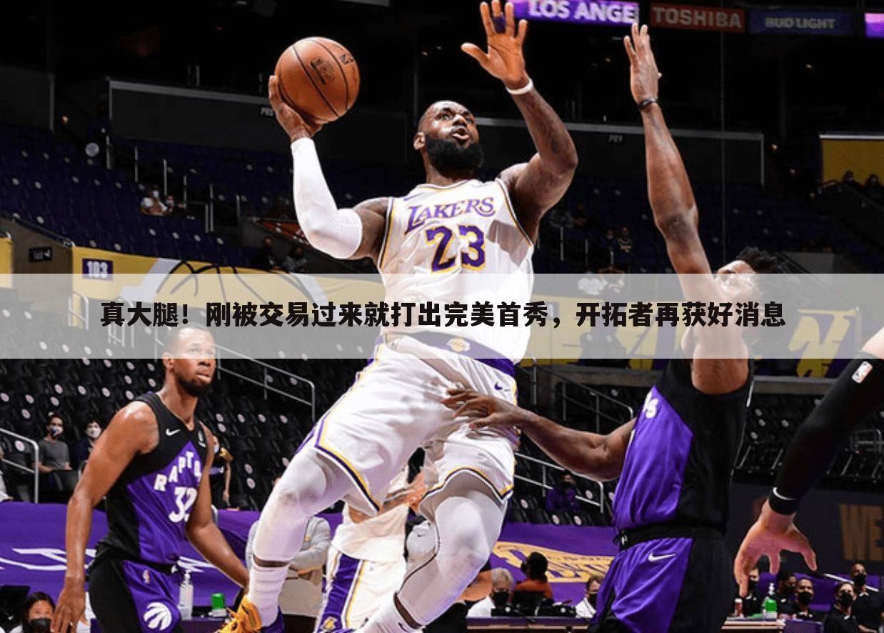 真大腿!刚被交易过来就打出完美首秀,开拓者再获好消息