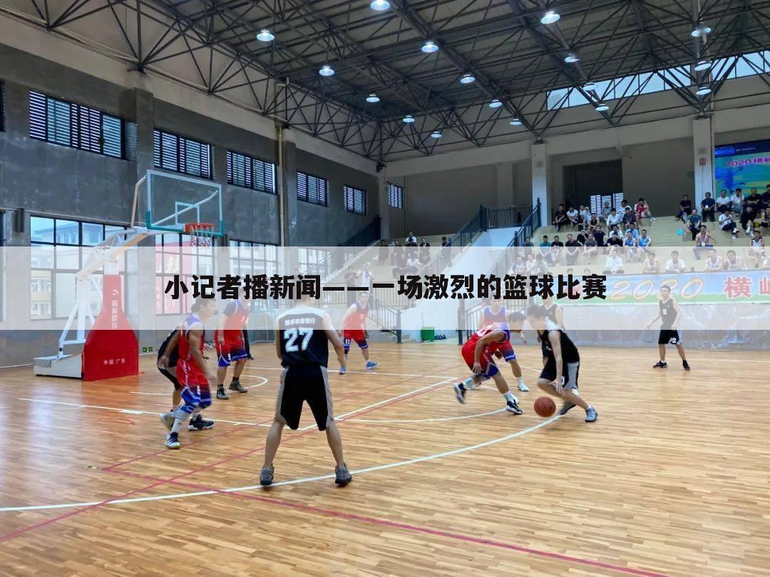 小记者播新闻——一场激烈的篮球比赛