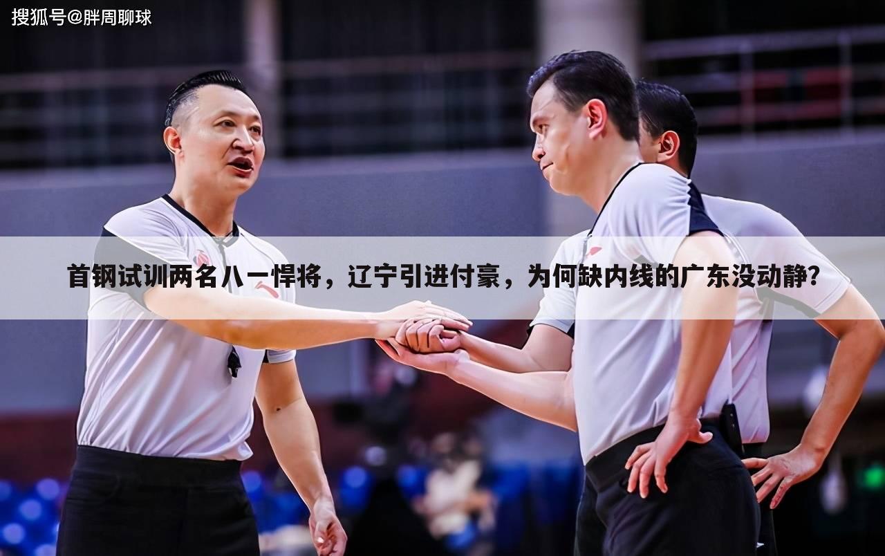 首钢试训两名八一悍将,辽宁引进付豪,为何缺内线的广东没动静?