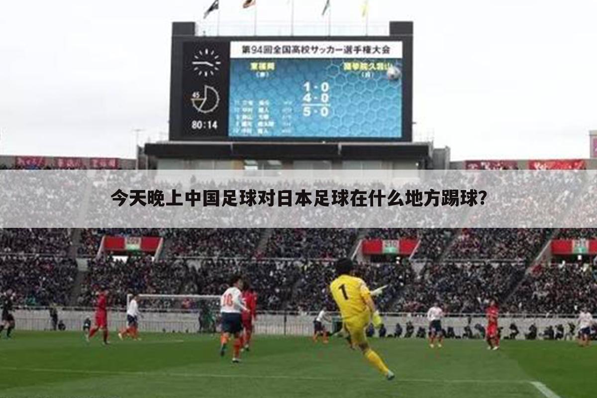 今天晚上中国足球对日本足球在什么地方踢球?