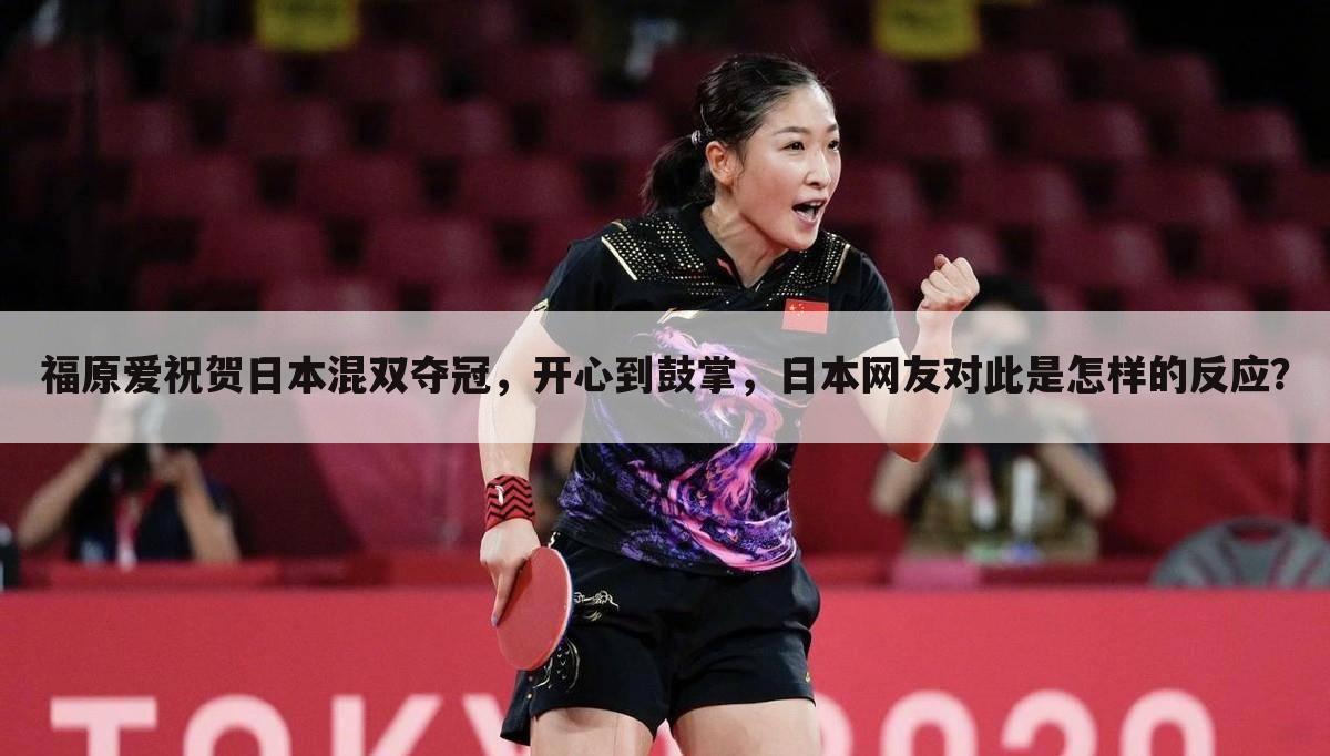 福原爱祝贺日本混双夺冠,开心到鼓掌,日本网友对此是怎样的反应?