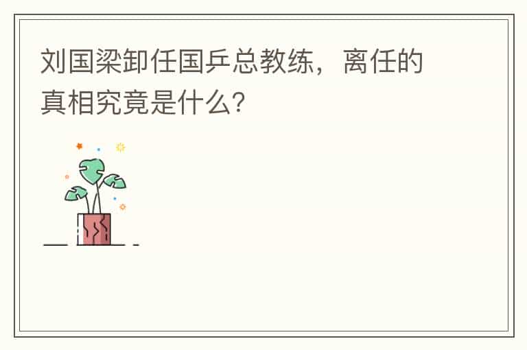 刘国梁卸任国乒总教练,离任的真相究竟是什么?
