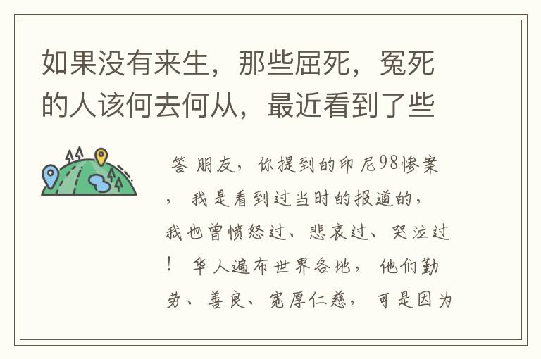 如果没有来生,那些屈死,冤死的人该何去何从,最近看到了些印尼98惨案,再次揭开了我深藏已久的疑惑。
