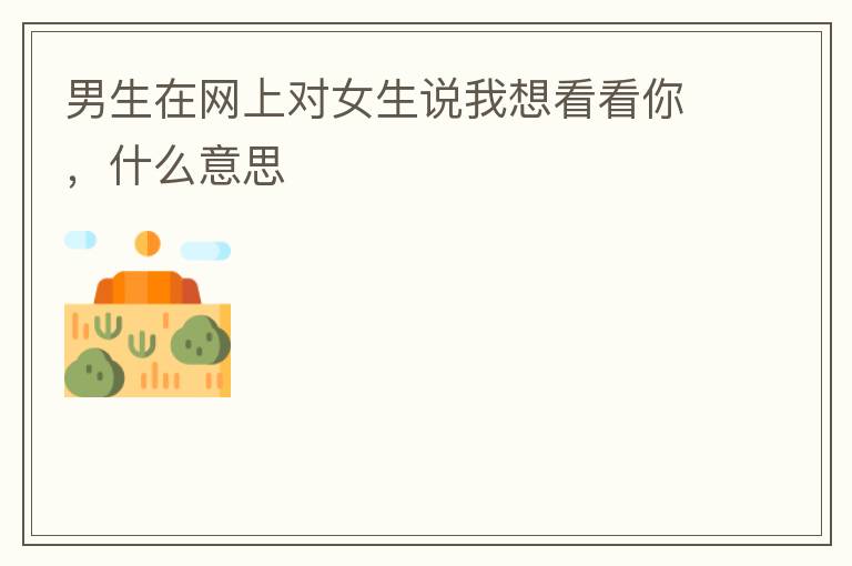 男生在网上对女生说我想看看你,什么意思
