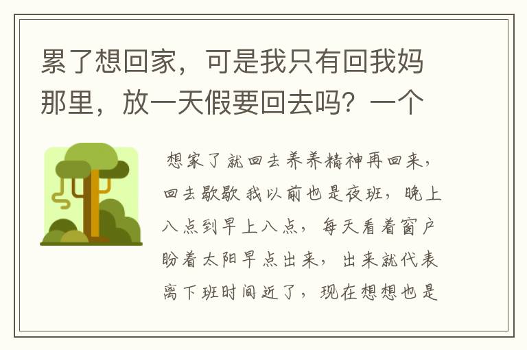 累了想回家,可是我只有回我妈那里,放一天假要回去吗?一个小时就到了,有点想家了,这份工作夜班太累了