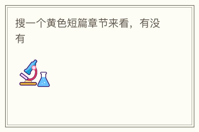 搜一个黄色短篇章节来看,有没有