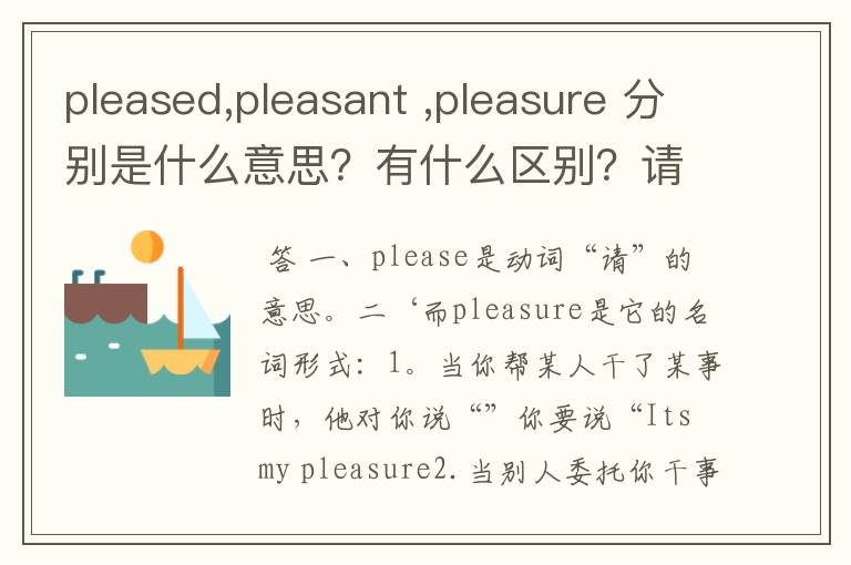 pleased,pleasant ,pleasure 分别是什么意思?有什么区别?请各举一例句说明!