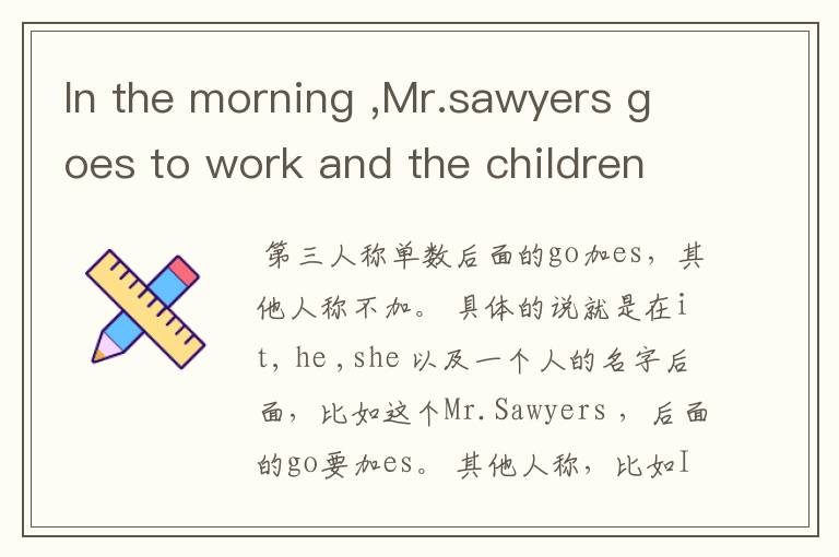 In the morning ,Mr.sawyers goes to work and the children go to shcool. 什么前面GO+ES 后面不加?