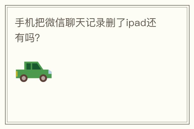 手机把微信聊天记录删了ipad还有吗?