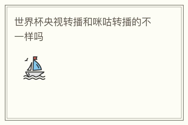 世界杯央视转播和咪咕转播的不一样吗