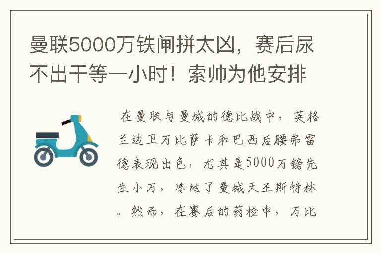 曼联5000万铁闸拼太凶,赛后尿不出干等一小时!索帅为他安排特训