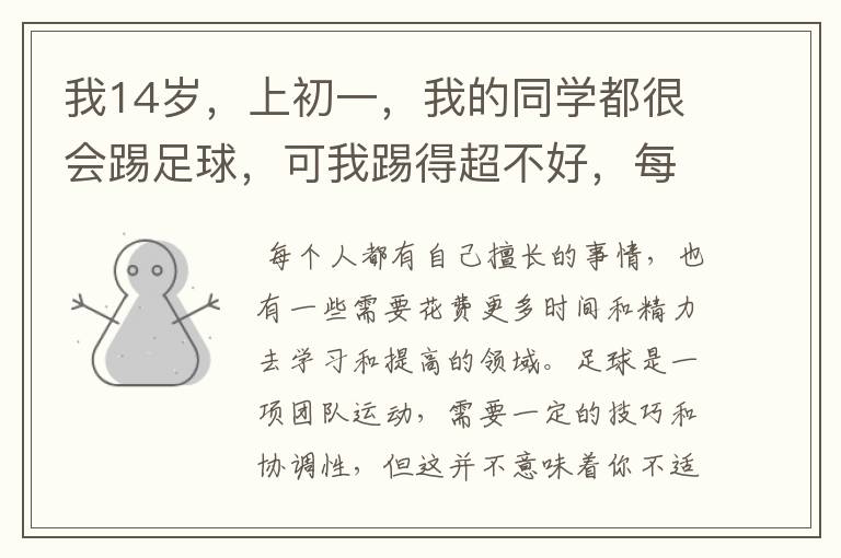 我14岁,上初一,我的同学都很会踢足球,可我踢得超不好,每次跟他们一起玩的时候,我就踢得不好,后来