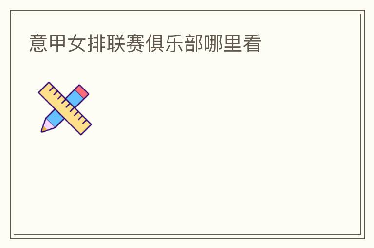 意甲女排联赛俱乐部哪里看