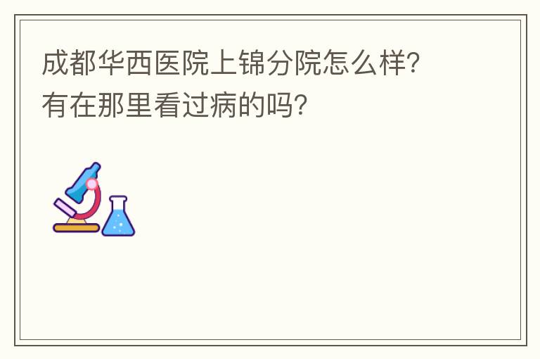 成都华西医院上锦分院怎么样?有在那里看过病的吗?