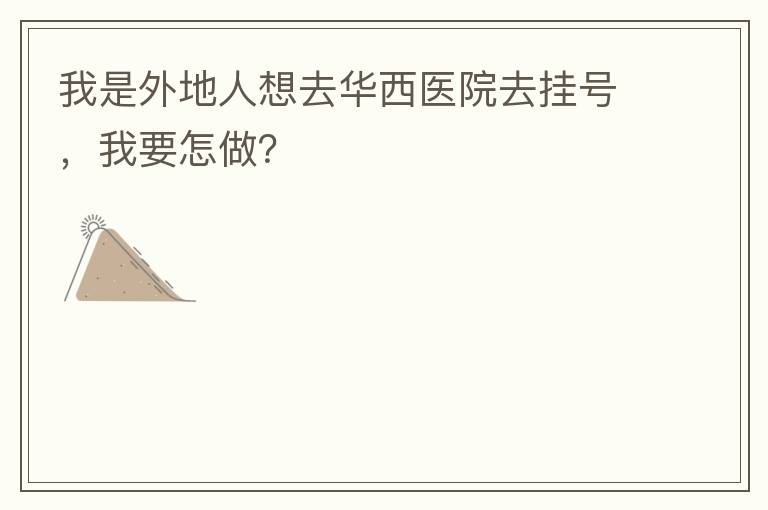 我是外地人想去华西医院去挂号,我要怎做?