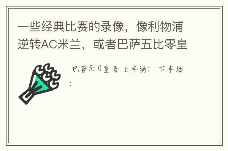 一些经典比赛的录像,像利物浦逆转AC米兰,或者巴萨五比零皇马等等万分感谢