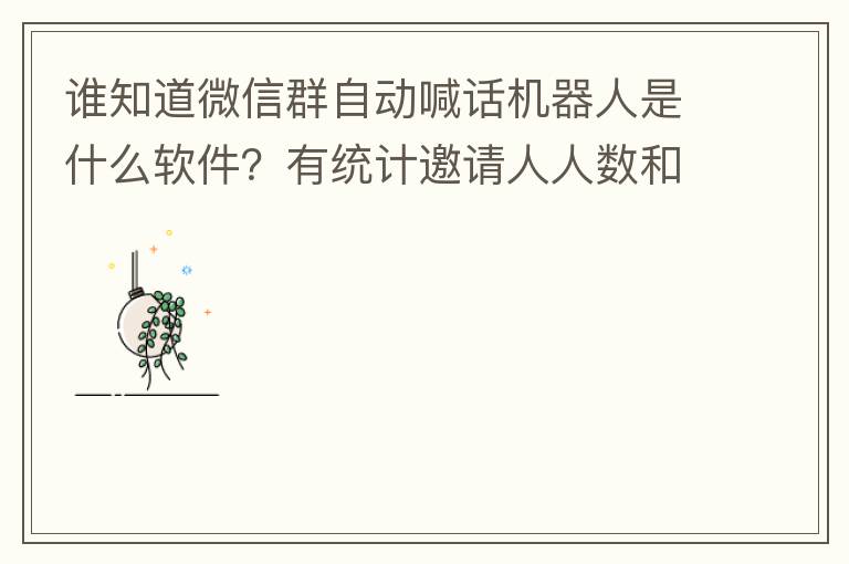谁知道微信群自动喊话机器人是什么软件?有统计邀请人人数和欢迎语的,知道的可以告诉一下吗